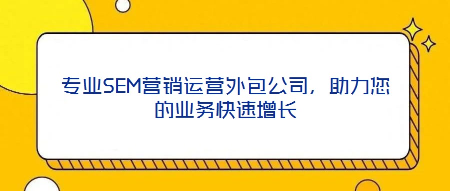 專業(yè)SEM營銷運營外包公司，助力您的業(yè)務(wù)快速增長