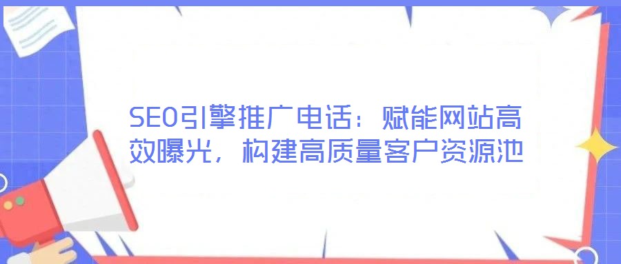 SEO引擎推廣電話：賦能網(wǎng)站高效曝光，構建高質(zhì)量客戶資源池