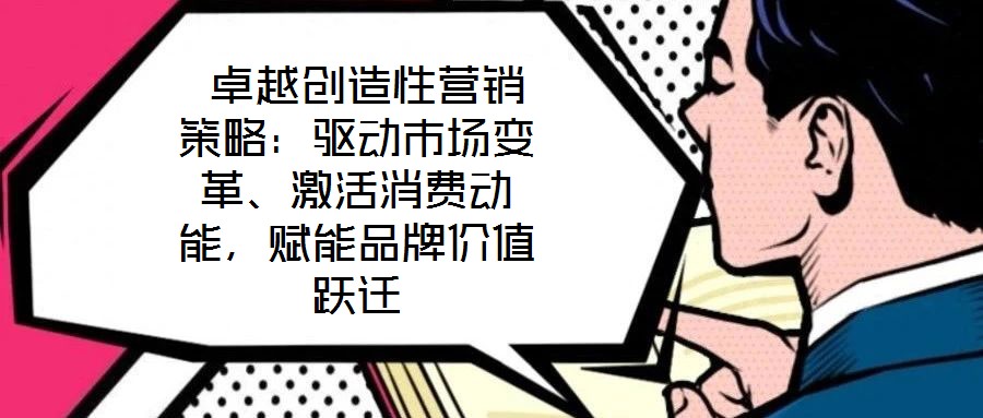  卓越創(chuàng)造性營銷策略：驅(qū)動市場變革、激活消費動能，賦能品牌價值躍遷