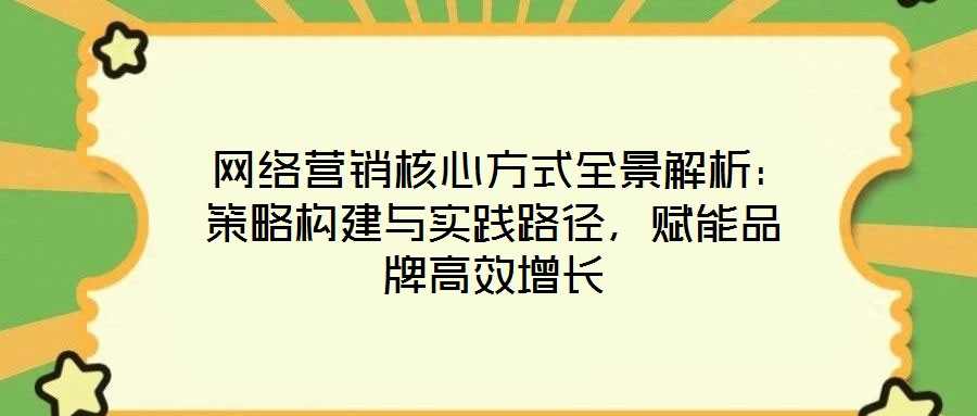  網(wǎng)絡(luò)營(yíng)銷(xiāo)核心方式全景解析：策略構(gòu)建與實(shí)踐路徑，賦能品牌高效增長(zhǎng)