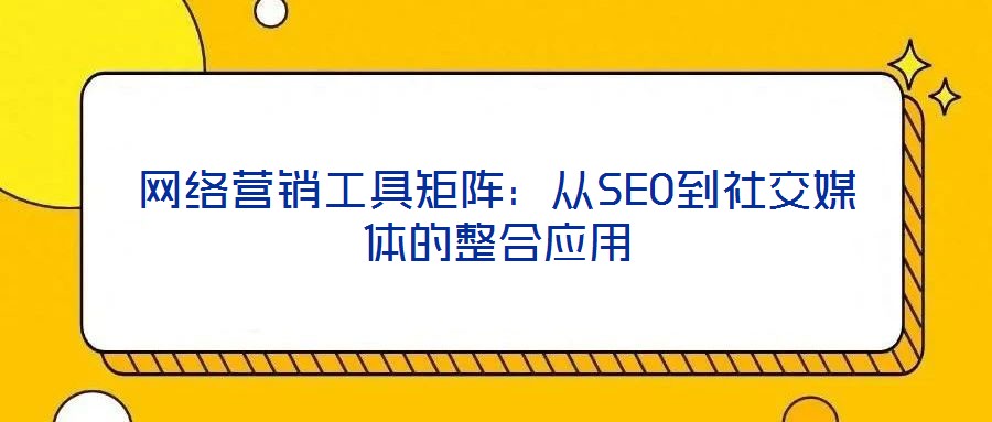 網(wǎng)絡(luò)營(yíng)銷(xiāo)工具矩陣：從SEO到社交媒體的整合應(yīng)用