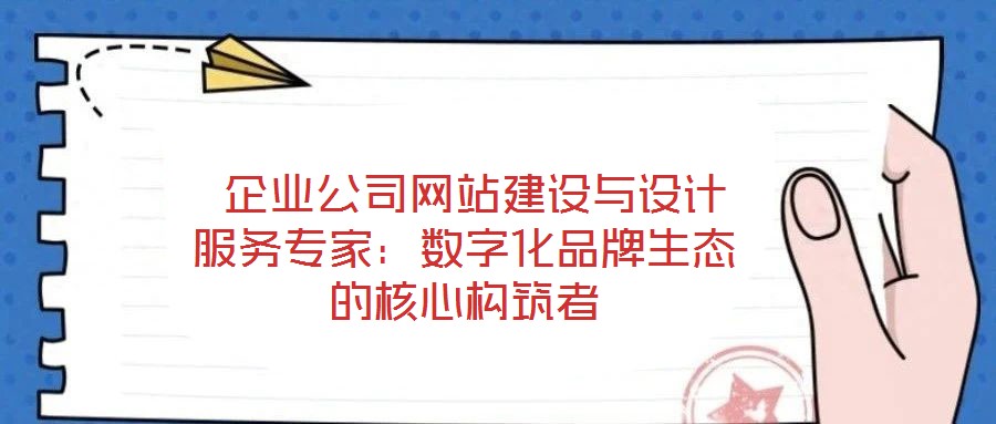  企業(yè)公司網站建設與設計服務專家：數(shù)字化品牌生態(tài)的核心構筑者