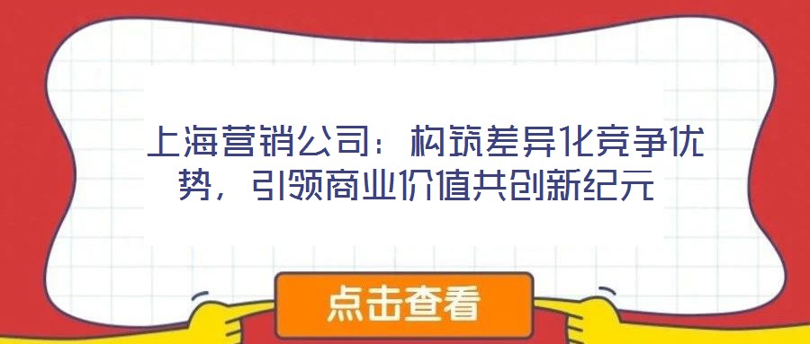  上海營銷公司：構(gòu)筑差異化競爭優(yōu)勢，引領(lǐng)商業(yè)價值共創(chuàng)新紀元