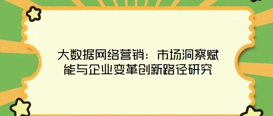 大數(shù)據(jù)網(wǎng)絡(luò)營銷：市場(chǎng)洞察賦能與企業(yè)變革創(chuàng)新路徑研究