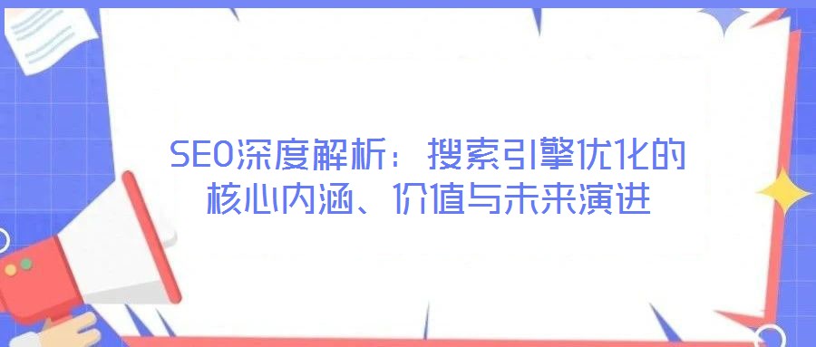 SEO深度解析：搜索引擎優(yōu)化的核心內(nèi)涵、價(jià)值與未來演進(jìn)