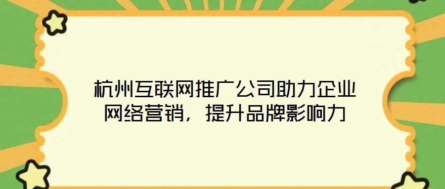 杭州互聯(lián)網(wǎng)推廣公司助力企業(yè)網(wǎng)絡(luò)營銷，提升品牌影響力