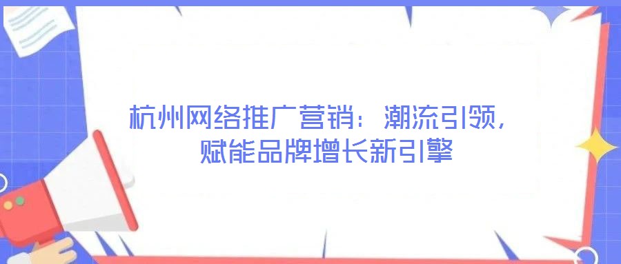 杭州網(wǎng)絡(luò)推廣營銷：潮流引領(lǐng)，賦能品牌增長新引擎