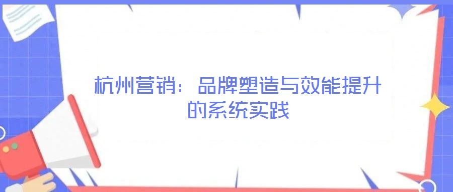 杭州營(yíng)銷：品牌塑造與效能提升的系統(tǒng)實(shí)踐