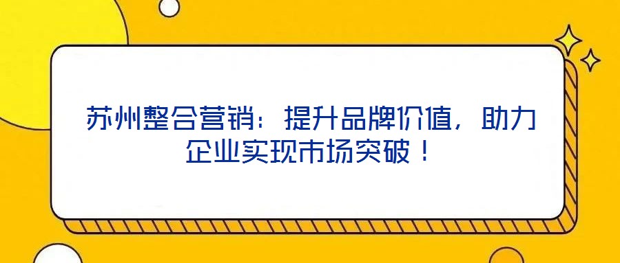 蘇州整合營銷：提升品牌價值，助力企業(yè)實現(xiàn)市場突破！