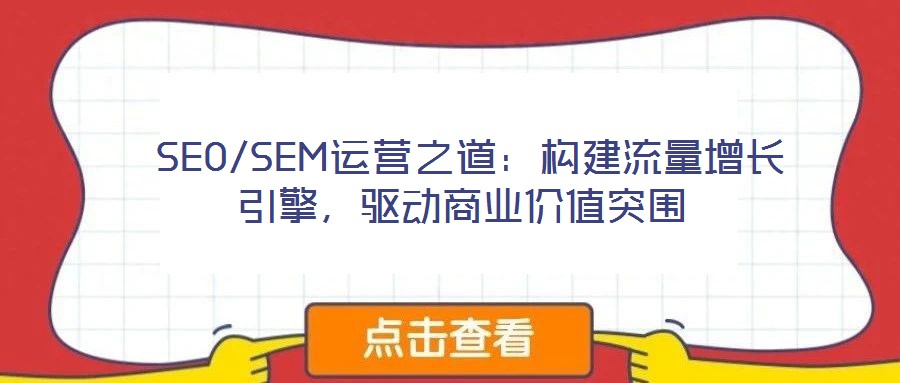  SEO/SEM運(yùn)營(yíng)之道：構(gòu)建流量增長(zhǎng)引擎，驅(qū)動(dòng)商業(yè)價(jià)值突圍