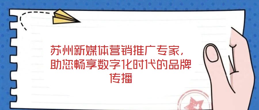 蘇州新媒體營(yíng)銷推廣專家，助您暢享數(shù)字化時(shí)代的品牌傳播
