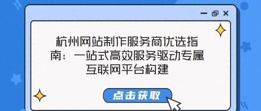 杭州網(wǎng)站制作服務(wù)商優(yōu)選指南：一站式高效服務(wù)驅(qū)動(dòng)專(zhuān)屬互聯(lián)網(wǎng)平臺(tái)構(gòu)建