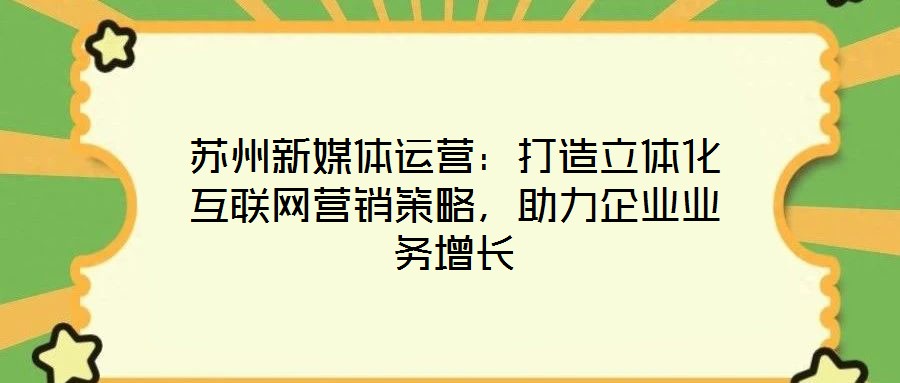 蘇州新媒體運(yùn)營：打造立體化互聯(lián)網(wǎng)營銷策略，助力企業(yè)業(yè)務(wù)增長(zhǎng)