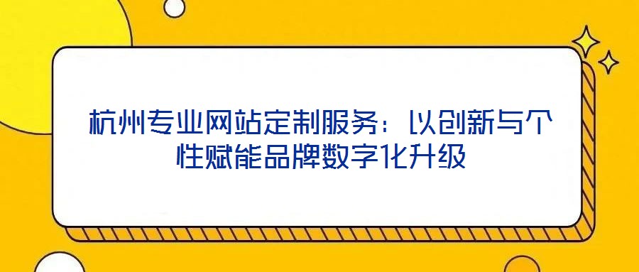 杭州專業(yè)網(wǎng)站定制服務：以創(chuàng)新與個性賦能品牌數(shù)字化升級