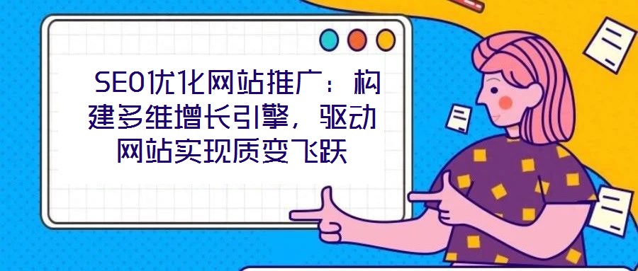  SEO優(yōu)化網(wǎng)站推廣：構(gòu)建多維增長引擎，驅(qū)動網(wǎng)站實現(xiàn)質(zhì)變飛躍