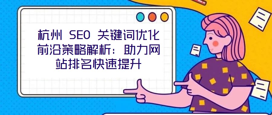 杭州 SEO 關(guān)鍵詞優(yōu)化前沿策略解析：助力網(wǎng)站排名快速提升