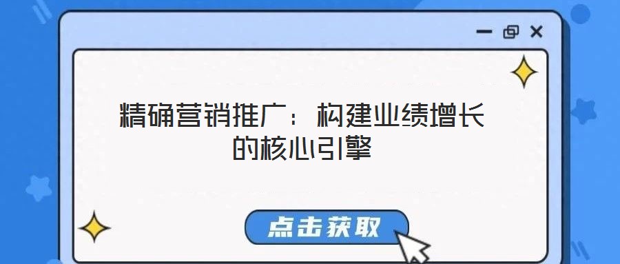 精確營銷推廣：構(gòu)建業(yè)績?cè)鲩L的核心引擎