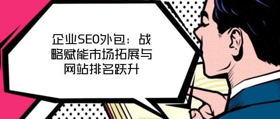 企業(yè)SEO外包：戰(zhàn)略賦能市場拓展與網(wǎng)站排名躍升