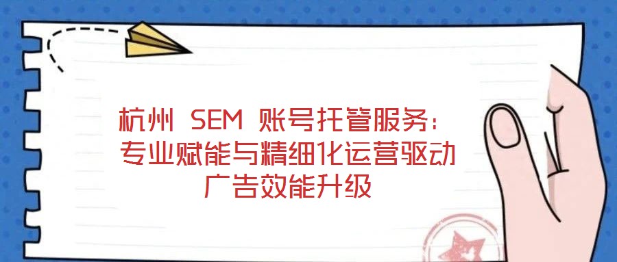 杭州 SEM 賬號(hào)托管服務(wù)：專(zhuān)業(yè)賦能與精細(xì)化運(yùn)營(yíng)驅(qū)動(dòng)廣告效能升級(jí)