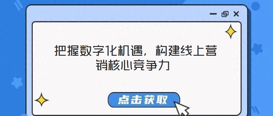  把握數(shù)字化機(jī)遇，構(gòu)建線上營(yíng)銷核心競(jìng)爭(zhēng)力