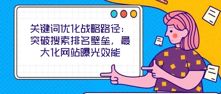 關(guān)鍵詞優(yōu)化戰(zhàn)略路徑：突破搜索排名壁壘，最大化網(wǎng)站曝光效能