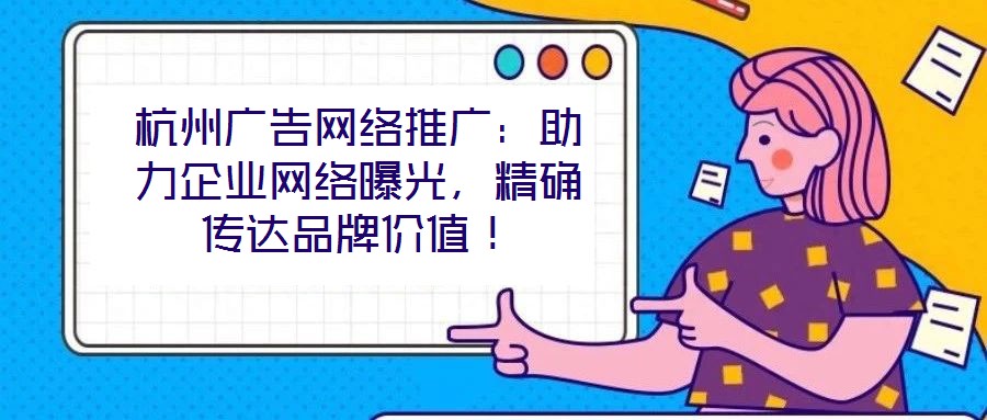 杭州廣告網(wǎng)絡(luò)推廣：助力企業(yè)網(wǎng)絡(luò)曝光，精確傳達(dá)品牌價(jià)值！