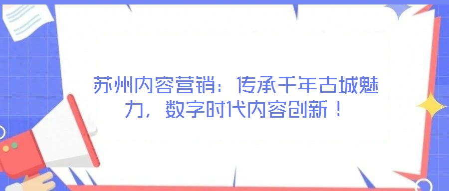 蘇州內(nèi)容營銷：傳承千年古城魅力，數(shù)字時代內(nèi)容創(chuàng)新！
