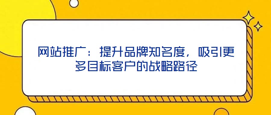 網(wǎng)站推廣：提升品牌知名度，吸引更多目標(biāo)客戶(hù)的戰(zhàn)略路徑