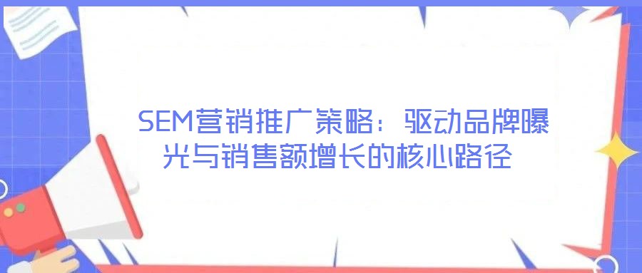  SEM營銷推廣策略：驅(qū)動(dòng)品牌曝光與銷售額增長的核心路徑