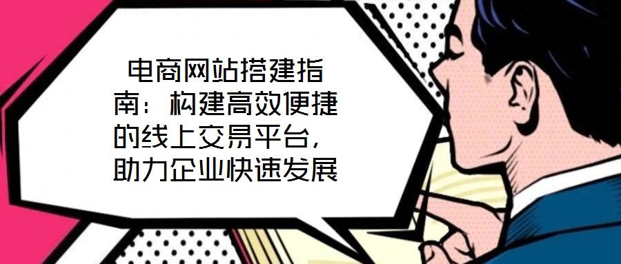 電商網(wǎng)站搭建指南：構(gòu)建高效便捷的線上交易平臺，助力企業(yè)快速發(fā)展