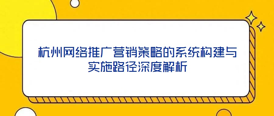 杭州網(wǎng)絡(luò)推廣營(yíng)銷策略的系統(tǒng)構(gòu)建與實(shí)施路徑深度解析