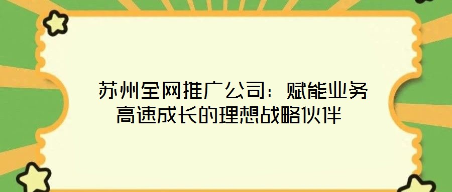  蘇州全網(wǎng)推廣公司：賦能業(yè)務(wù)高速成長(zhǎng)的理想戰(zhàn)略伙伴