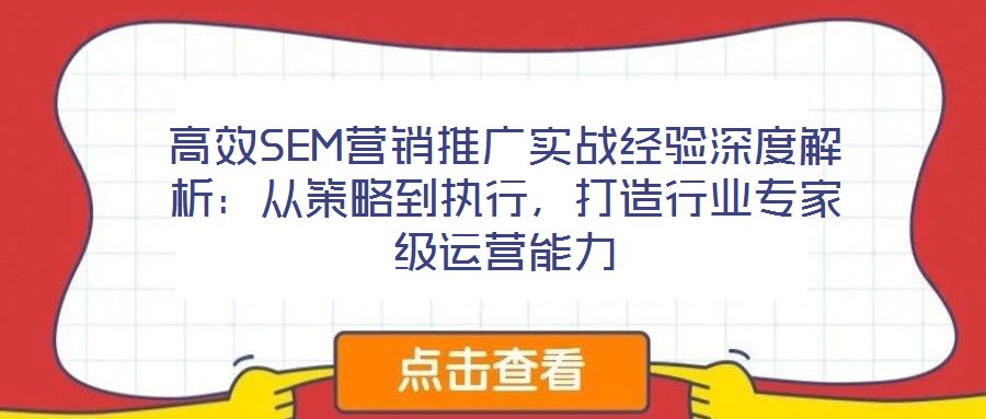 高效SEM營銷推廣實戰(zhàn)經(jīng)驗深度解析：從策略到執(zhí)行，打造行業(yè)專家級運營能力