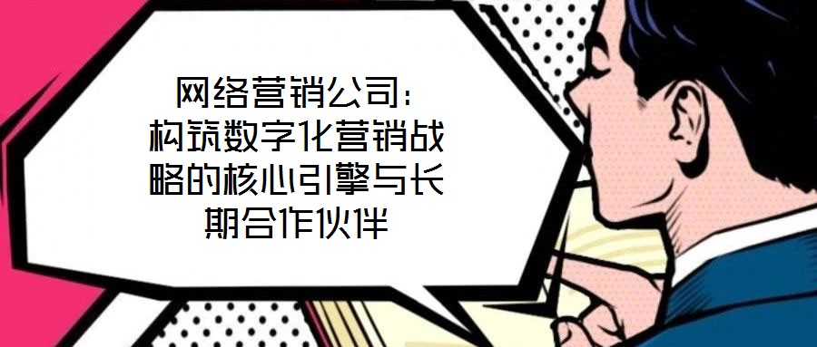 網(wǎng)絡(luò)營(yíng)銷公司：構(gòu)筑數(shù)字化營(yíng)銷戰(zhàn)略的核心引擎與長(zhǎng)期合作伙伴