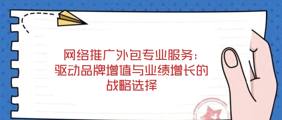  網(wǎng)絡(luò)推廣外包專業(yè)服務(wù)：驅(qū)動(dòng)品牌增值與業(yè)績增長的戰(zhàn)略選擇