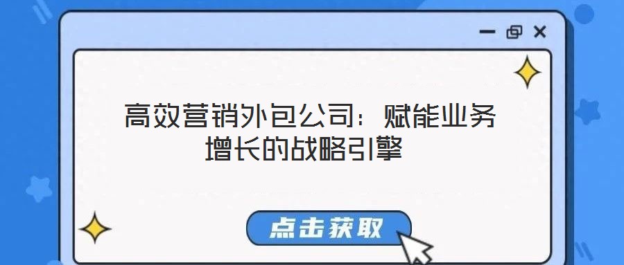  高效營銷外包公司：賦能業(yè)務(wù)增長的戰(zhàn)略引擎