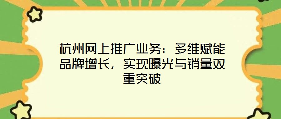 杭州網(wǎng)上推廣業(yè)務(wù)：多維賦能品牌增長，實現(xiàn)曝光與銷量雙重突破