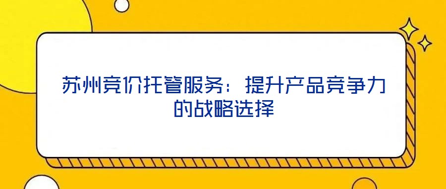 蘇州競價托管服務：提升產(chǎn)品競爭力的戰(zhàn)略選擇