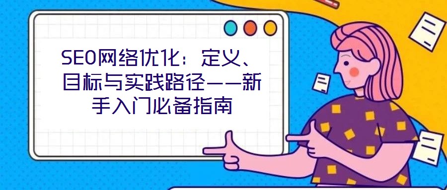 SEO網(wǎng)絡(luò)優(yōu)化：定義、目標(biāo)與實(shí)踐路徑——新手入門必備指南