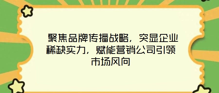  聚焦品牌傳播戰(zhàn)略，突顯企業(yè)稀缺實力，賦能營銷公司引領(lǐng)市場風(fēng)向
