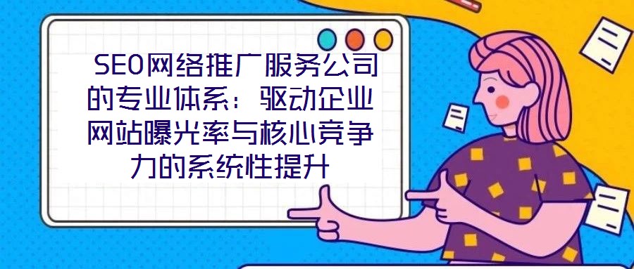  SEO網(wǎng)絡(luò)推廣服務(wù)公司的專業(yè)體系：驅(qū)動企業(yè)網(wǎng)站曝光率與核心競爭力的系統(tǒng)性提升