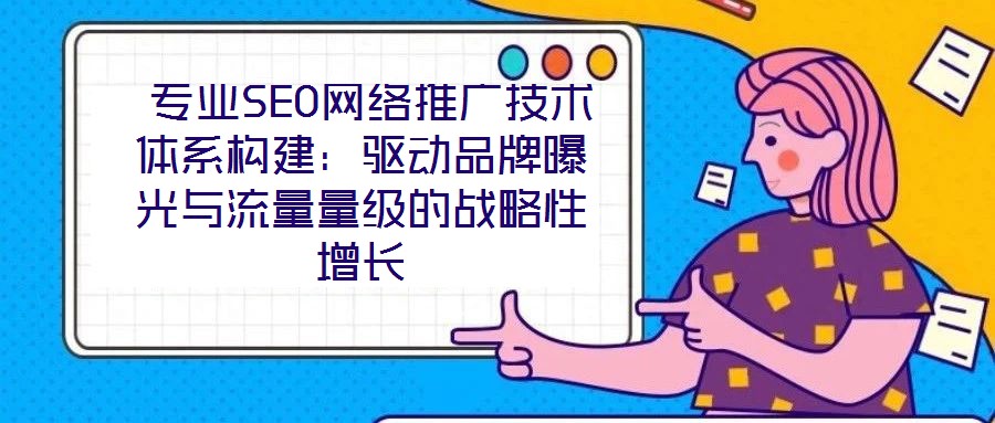  專業(yè)SEO網(wǎng)絡(luò)推廣技術(shù)體系構(gòu)建：驅(qū)動(dòng)品牌曝光與流量量級的戰(zhàn)略性增長