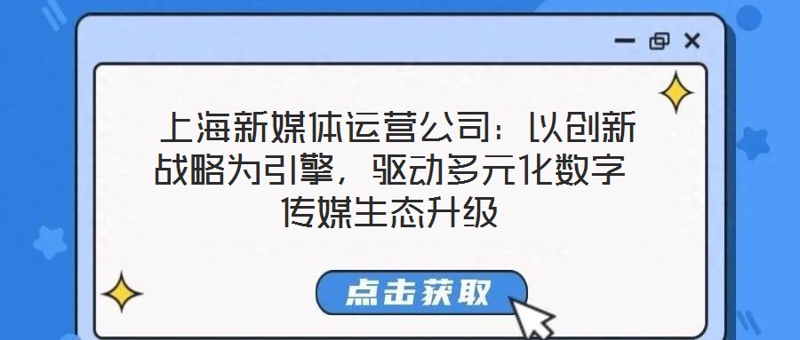  上海新媒體運(yùn)營(yíng)公司：以創(chuàng)新戰(zhàn)略為引擎，驅(qū)動(dòng)多元化數(shù)字傳媒生態(tài)升級(jí)