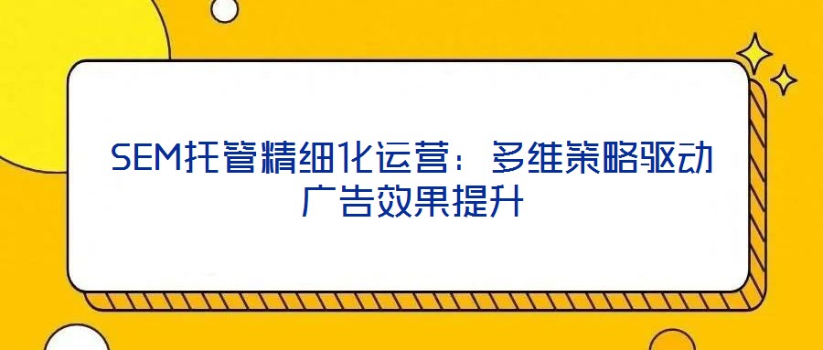 SEM托管精細(xì)化運營：多維策略驅(qū)動廣告效果提升