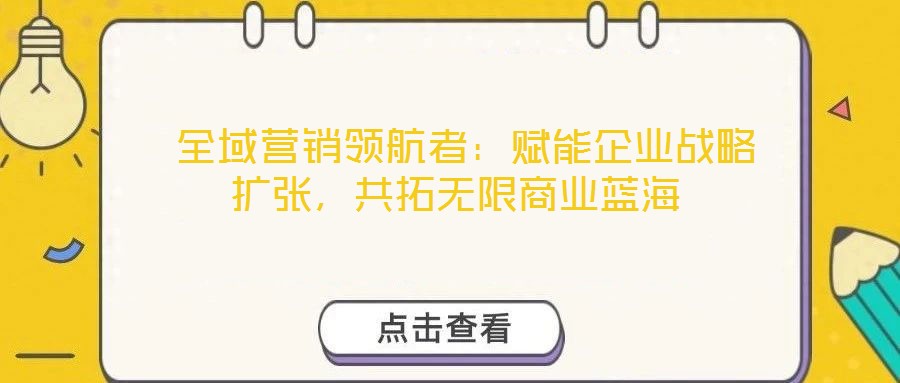  全域營銷領(lǐng)航者：賦能企業(yè)戰(zhàn)略擴(kuò)張，共拓?zé)o限商業(yè)藍(lán)海