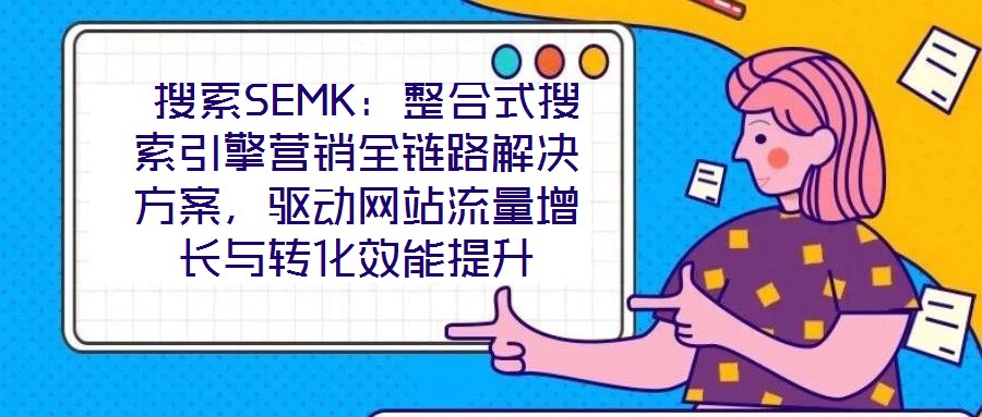  搜索SEMK：整合式搜索引擎營銷全鏈路解決方案，驅(qū)動網(wǎng)站流量增長與轉(zhuǎn)化效能提升