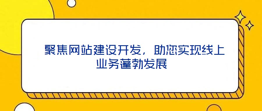  聚焦網(wǎng)站建設(shè)開發(fā)，助您實(shí)現(xiàn)線上業(yè)務(wù)蓬勃發(fā)展