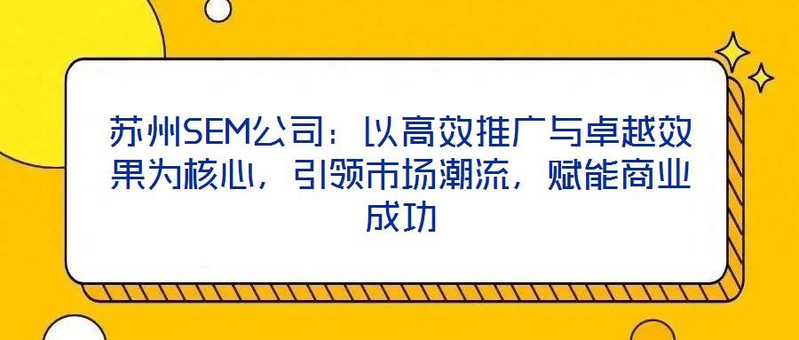 蘇州SEM公司：以高效推廣與卓越效果為核心，引領(lǐng)市場(chǎng)潮流，賦能商業(yè)成功
