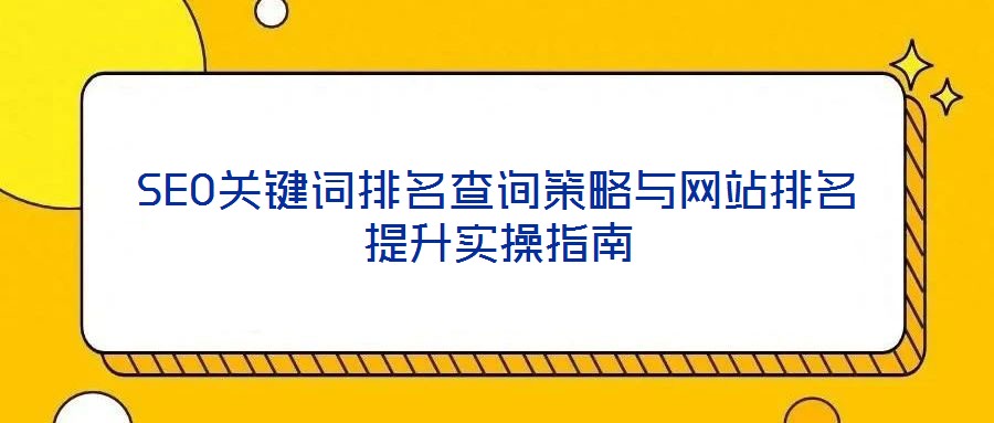 SEO關(guān)鍵詞排名查詢策略與網(wǎng)站排名提升實操指南
