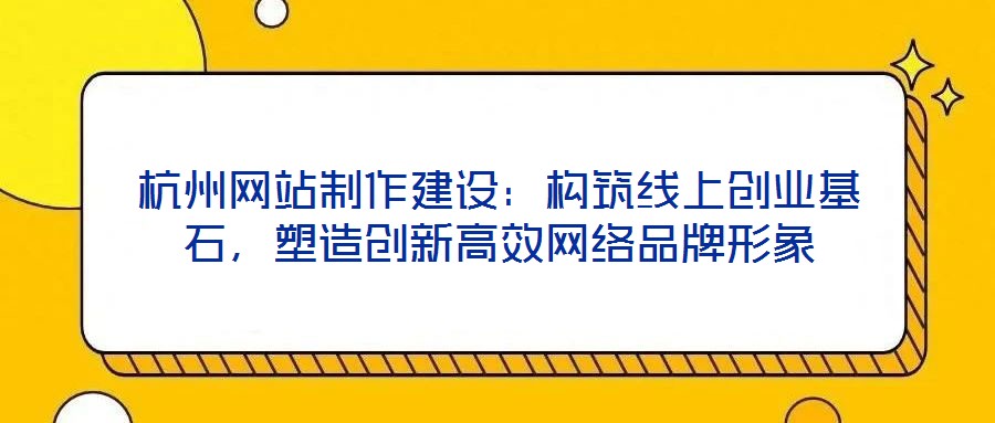 杭州網(wǎng)站制作建設(shè)：構(gòu)筑線上創(chuàng)業(yè)基石，塑造創(chuàng)新高效網(wǎng)絡(luò)品牌形象